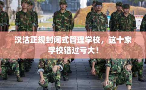 汉沽正规封闭式管理学校，这十家学校错过亏大！