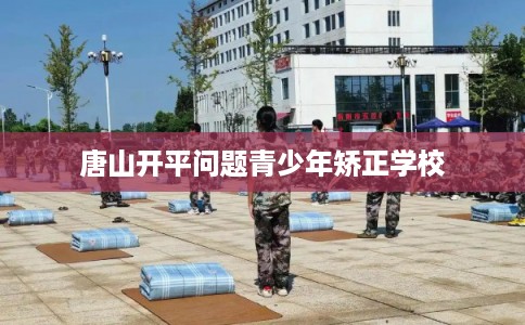 唐山开平问题青少年矫正学校