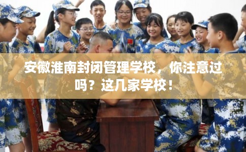 安徽淮南封闭管理学校，你注意过吗？这几家学校！
