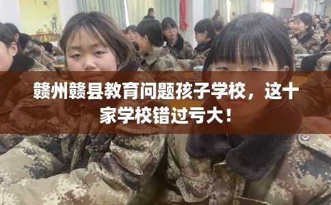 赣州赣县教育问题孩子学校，这十家学校错过亏大！
