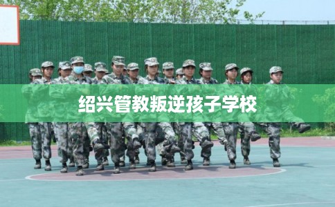 绍兴管教叛逆孩子学校