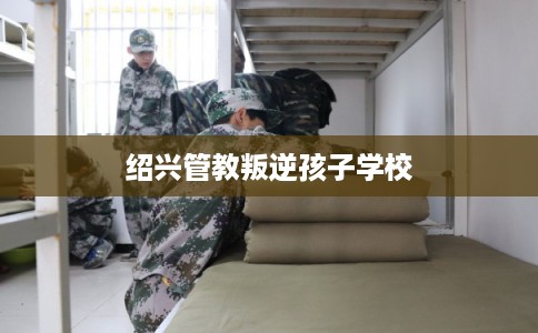 绍兴管教叛逆孩子学校