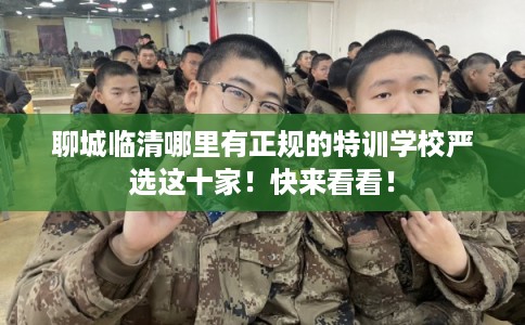 聊城临清哪里有正规的特训学校严选这十家！快来看看！