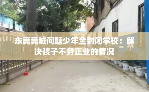 东莞莞城问题少年全封闭学校：解决孩子不务正业的情况