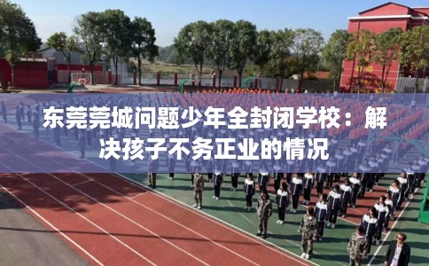 东莞莞城问题少年全封闭学校：解决孩子不务正业的情况