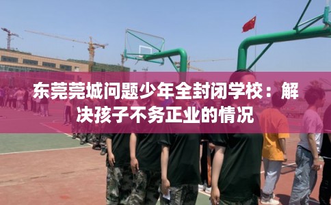 东莞莞城问题少年全封闭学校：解决孩子不务正业的情况