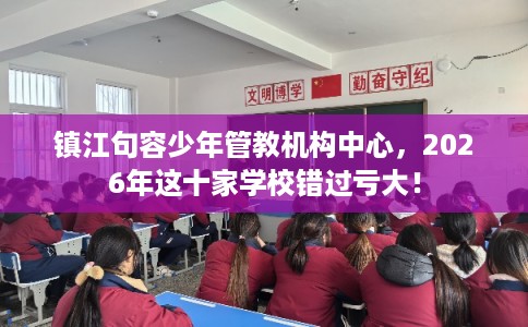 镇江句容少年管教机构中心，2026年这十家学校错过亏大！