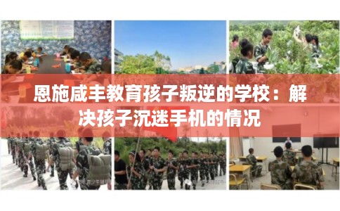 恩施咸丰教育孩子叛逆的学校：解决孩子沉迷手机的情况