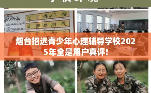 烟台招远青少年心理辅导学校2025年全是用户真评!