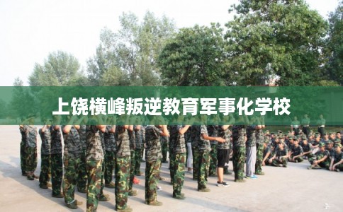上饶横峰叛逆教育军事化学校