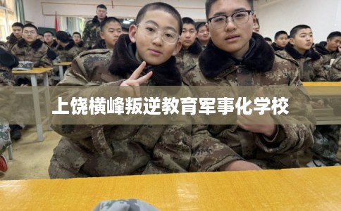 上饶横峰叛逆教育军事化学校