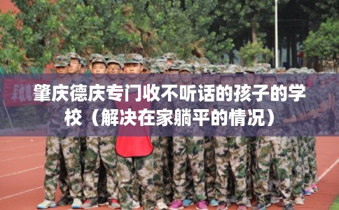 肇庆德庆专门收不听话的孩子的学校（解决在家躺平的情况）