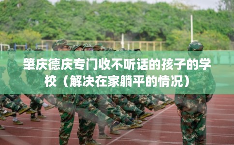 肇庆德庆专门收不听话的孩子的学校（解决在家躺平的情况）