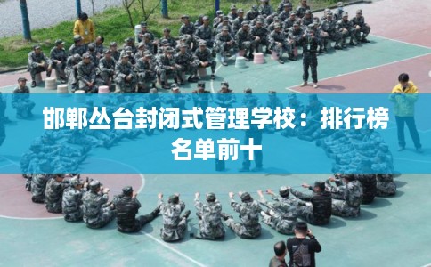 邯郸丛台封闭式管理学校：排行榜名单前十