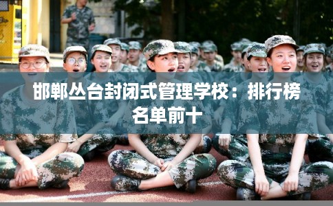 邯郸丛台封闭式管理学校：排行榜名单前十