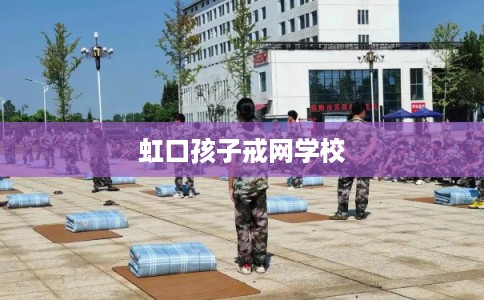 虹口孩子戒网学校