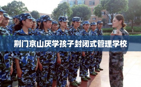 荆门京山厌学孩子封闭式管理学校