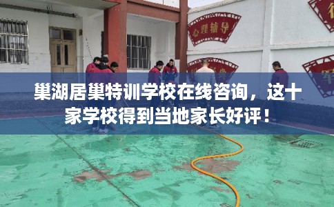 巢湖居巢特训学校在线咨询，这十家学校得到当地家长好评！