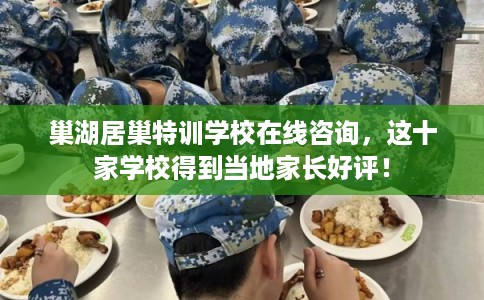 巢湖居巢特训学校在线咨询，这十家学校得到当地家长好评！