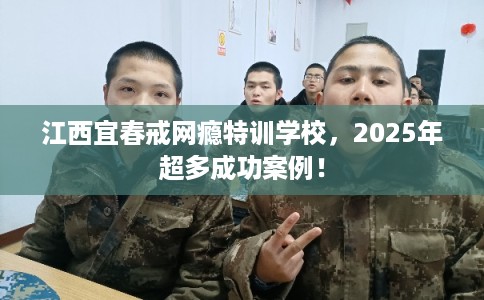江西宜春戒网瘾特训学校，2025年超多成功案例！