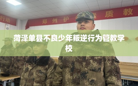 菏泽单县不良少年叛逆行为管教学校