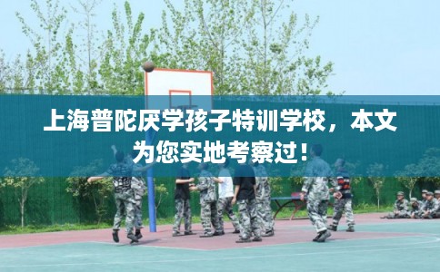 上海普陀厌学孩子特训学校，本文为您实地考察过！