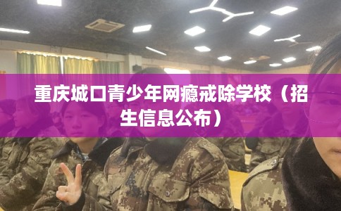 重庆城口青少年网瘾戒除学校（招生信息公布）