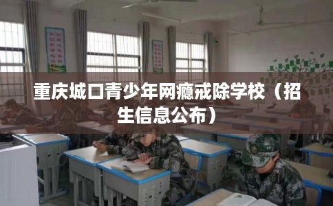 重庆城口青少年网瘾戒除学校（招生信息公布）