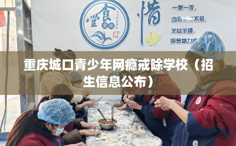 重庆城口青少年网瘾戒除学校（招生信息公布）