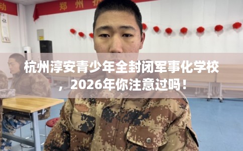 杭州淳安青少年全封闭军事化学校，2026年你注意过吗！