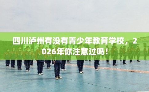 四川泸州有没有青少年教育学校，2026年你注意过吗！