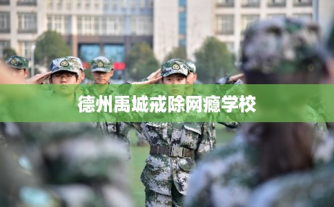 德州禹城戒除网瘾学校