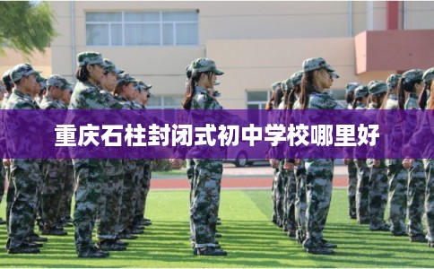 重庆石柱封闭式初中学校哪里好