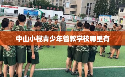 中山小榄青少年管教学校哪里有