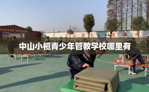 中山小榄青少年管教学校哪里有