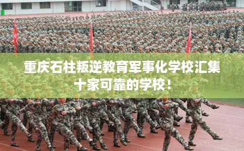 重庆石柱叛逆教育军事化学校汇集十家可靠的学校！
