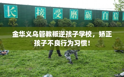 金华义乌管教叛逆孩子学校，矫正孩子不良行为习惯！