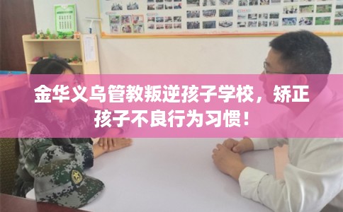 金华义乌管教叛逆孩子学校，矫正孩子不良行为习惯！