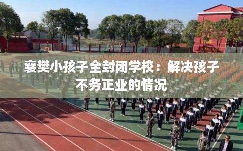 襄樊小孩子全封闭学校：解决孩子不务正业的情况
