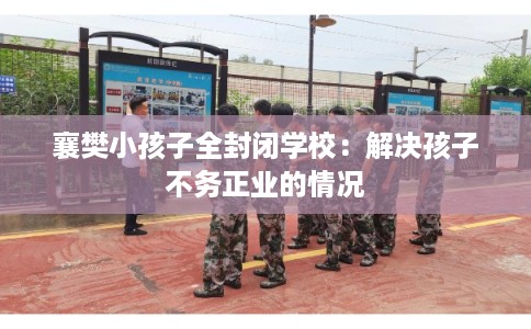 襄樊小孩子全封闭学校：解决孩子不务正业的情况