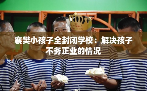 襄樊小孩子全封闭学校：解决孩子不务正业的情况