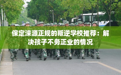 保定涞源正规的叛逆学校推荐：解决孩子不务正业的情况