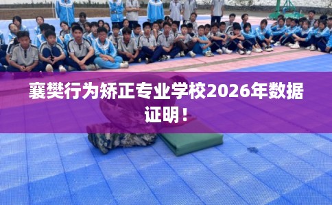 襄樊行为矫正专业学校2026年数据证明！