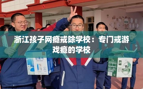 浙江孩子网瘾戒除学校：专门戒游戏瘾的学校