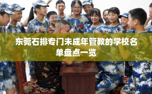 东莞石排专门未成年管教的学校名单盘点一览