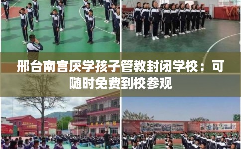 邢台南宫厌学孩子管教封闭学校：可随时免费到校参观