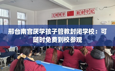 邢台南宫厌学孩子管教封闭学校：可随时免费到校参观