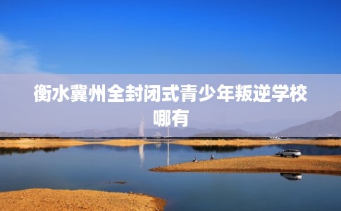 衡水冀州全封闭式青少年叛逆学校哪有