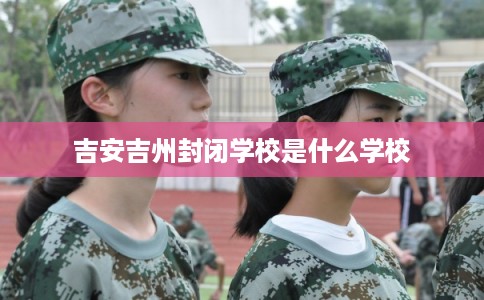 吉安吉州封闭学校是什么学校