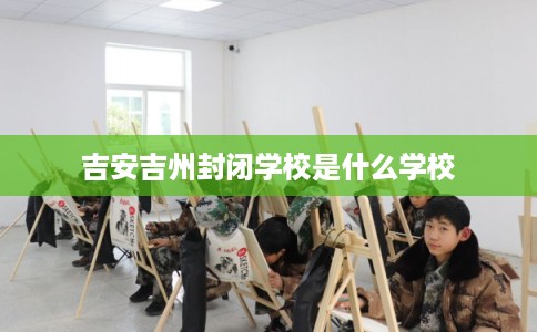 吉安吉州封闭学校是什么学校